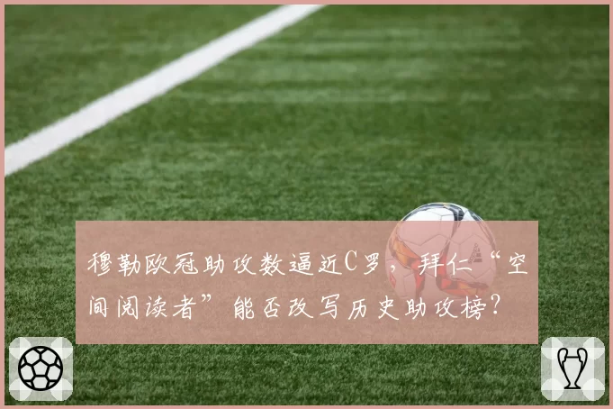 穆勒欧冠助攻数逼近C罗,拜仁“空间阅读者”能否改写历史助攻榜?