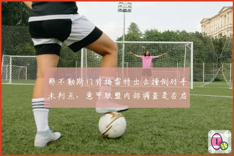 那不勒斯门将梅雷特出击撞倒对手未判点,意甲联盟内部调查是否启动