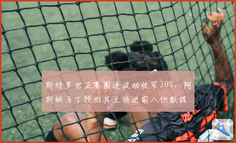 斯特罗尔正赛圈速波动收窄30%,阿斯顿马丁预测其主场进前八但数据存疑