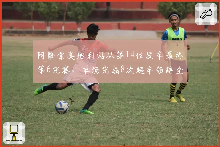 阿隆索奥地利站从第14位发车最终第6完赛，单场完成8次超车领跑全场