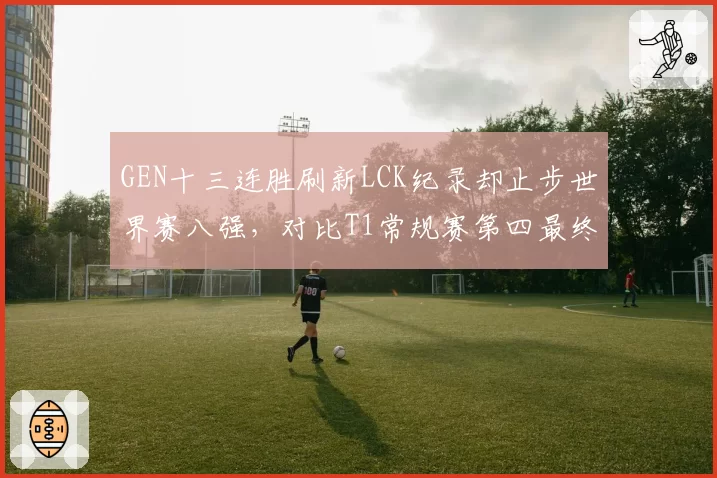GEN十三连胜刷新LCK纪录却止步世界赛八强,对比T1常规赛第四最终夺冠讽刺拉满