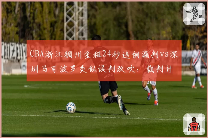 CBA浙江稠州金租24秒违例漏判vs深圳马可波罗类似误判改吹,裁判计时器可靠性受质疑