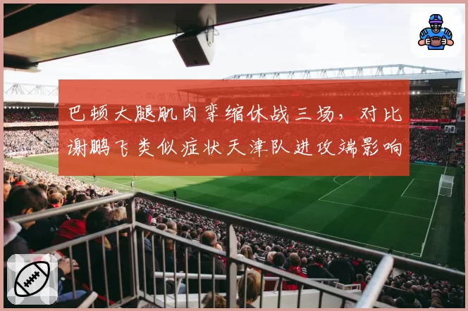 巴顿大腿肌肉挛缩休战三场,对比谢鹏飞类似症状天津队进攻端影响更大?