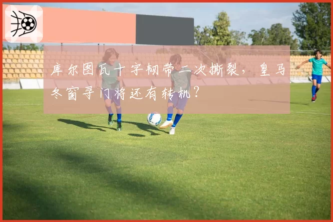 库尔图瓦十字韧带二次撕裂,皇马冬窗寻门将还有转机?