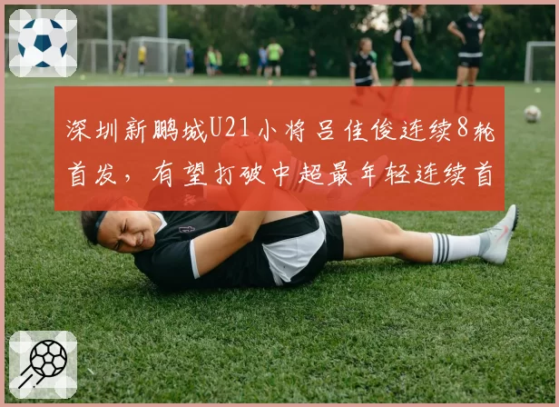 深圳新鹏城U21小将吕佳俊连续8轮首发,有望打破中超最年轻连续首发场次纪录