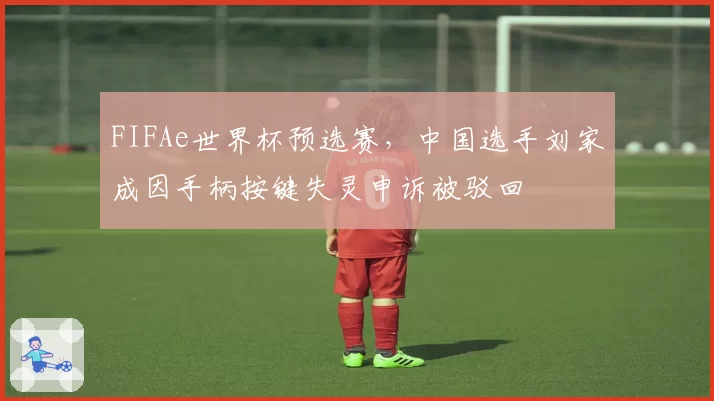 FIFAe世界杯预选赛,中国选手刘家成因手柄按键失灵申诉被驳回