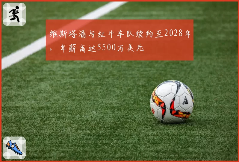 维斯塔潘与红牛车队续约至2028年,年薪高达5500万美元