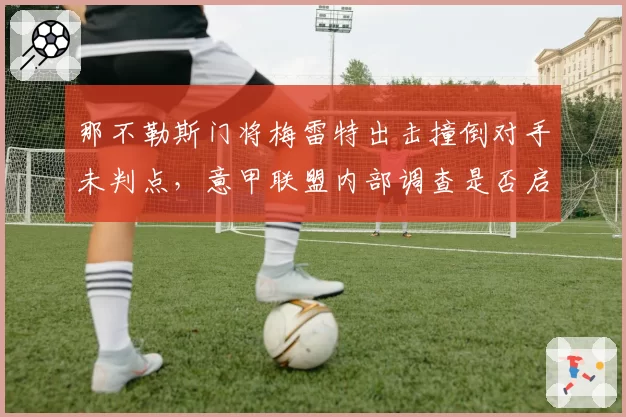 那不勒斯门将梅雷特出击撞倒对手未判点,意甲联盟内部调查是否启动
