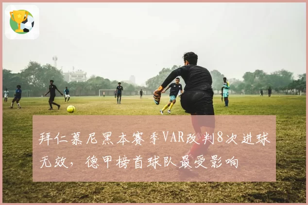 拜仁慕尼黑本赛季VAR改判8次进球无效,德甲榜首球队最受影响