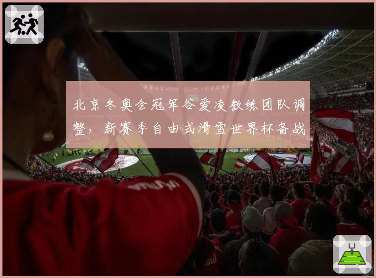 北京冬奥会冠军谷爱凌教练团队调整,新赛季自由式滑雪世界杯备战变数
