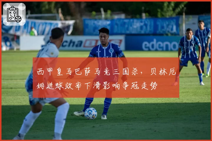 西甲皇马巴萨马竞三国杀,贝林厄姆进球效率下滑影响争冠走势