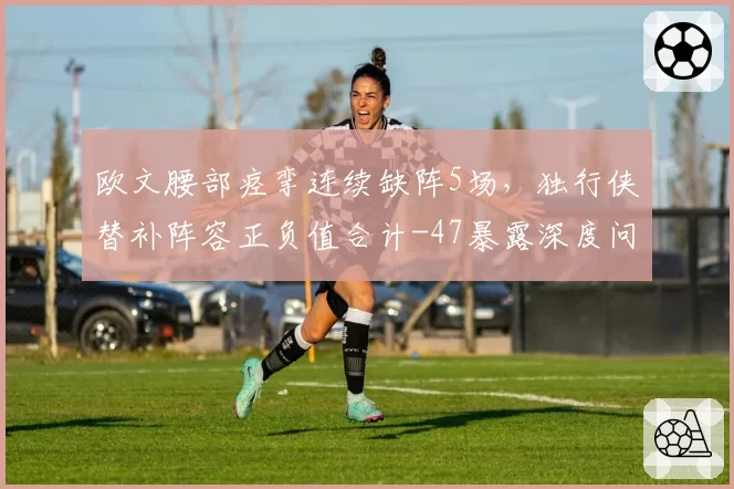 欧文腰部痉挛连续缺阵5场,独行侠替补阵容正负值合计-47暴露深度问题