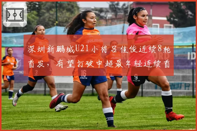 深圳新鹏城U21小将吕佳俊连续8轮首发,有望打破中超最年轻连续首发场次纪录