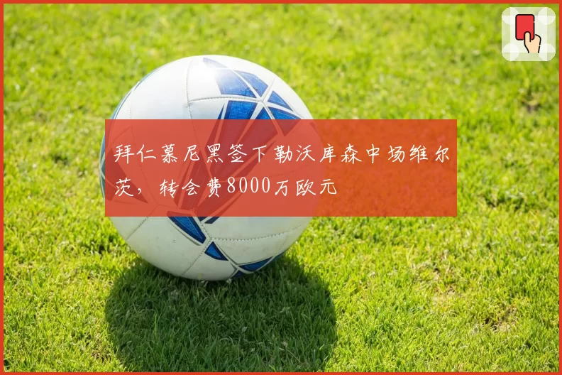 拜仁慕尼黑签下勒沃库森中场维尔茨,转会费8000万欧元