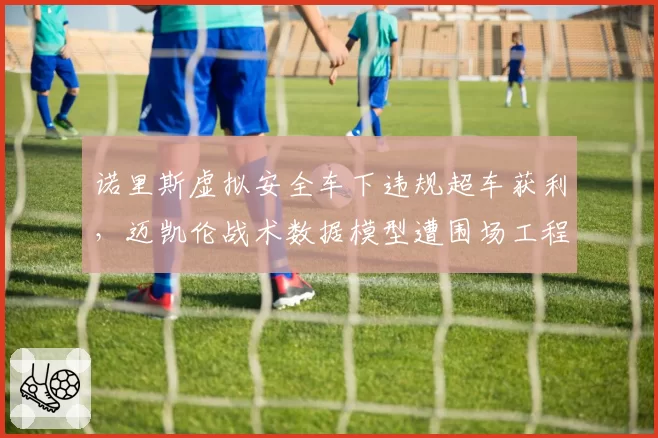 诺里斯虚拟安全车下违规超车获利,迈凯伦战术数据模型遭围场工程师集体声讨