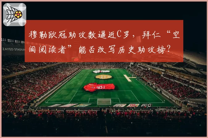 穆勒欧冠助攻数逼近C罗,拜仁“空间阅读者”能否改写历史助攻榜?