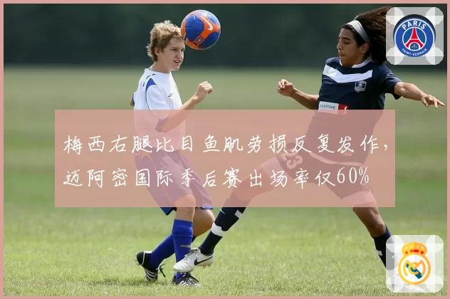 梅西右腿比目鱼肌劳损反复发作,迈阿密国际季后赛出场率仅60%