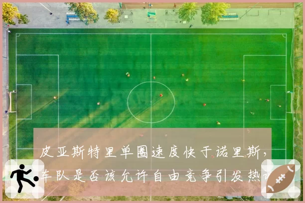 皮亚斯特里单圈速度快于诺里斯,车队是否该允许自由竞争引发热议