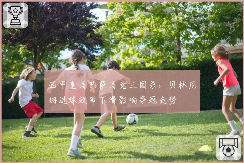 西甲皇马巴萨马竞三国杀,贝林厄姆进球效率下滑影响争冠走势