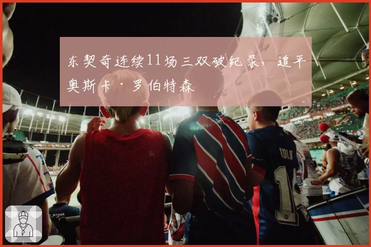 东契奇连续11场三双破纪录,追平奥斯卡·罗伯特森