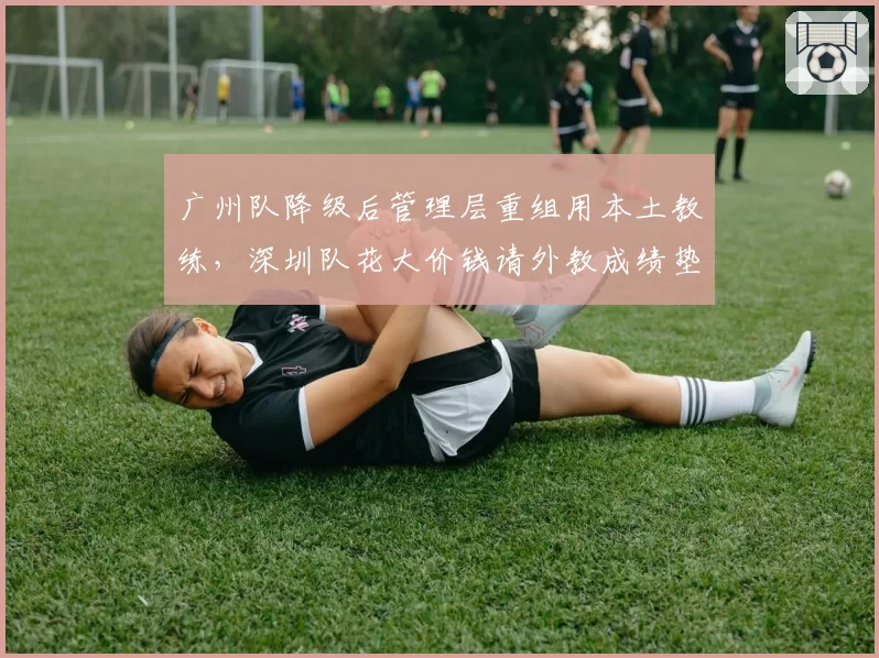 广州队降级后管理层重组用本土教练,深圳队花大价钱请外教成绩垫底
