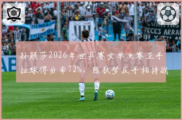 孙颖莎2026年世乒赛女单决赛正手拉球得分率72%,陈秋梦反手相持战术落败