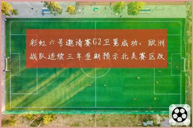 彩虹六号邀请赛G2卫冕成功,欧洲战队连续三年垄断预示北美赛区改革迫在眉睫