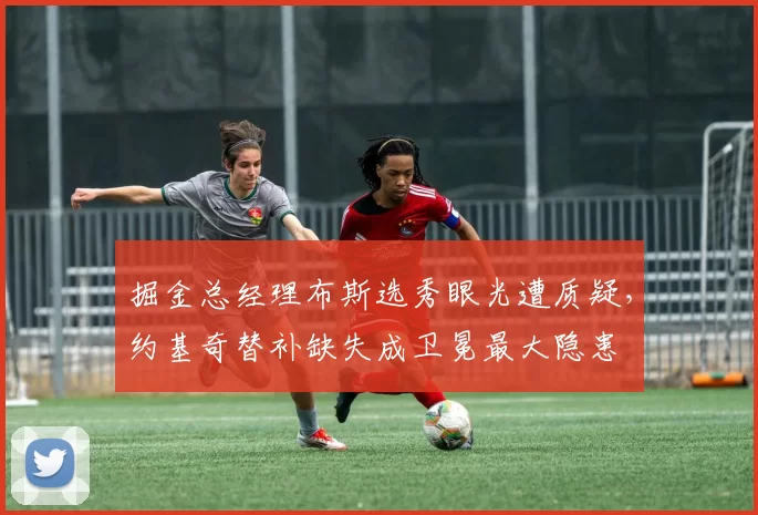 掘金总经理布斯选秀眼光遭质疑，约基奇替补缺失成卫冕最大隐患
