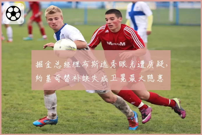 掘金总经理布斯选秀眼光遭质疑,约基奇替补缺失成卫冕最大隐患