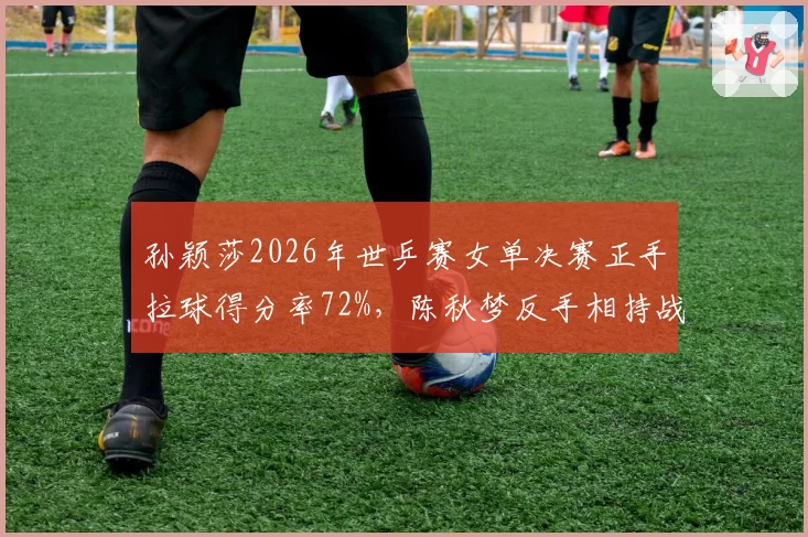 孙颖莎2026年世乒赛女单决赛正手拉球得分率72%,陈秋梦反手相持战术落败
