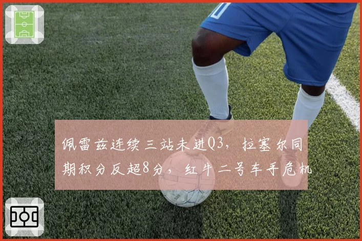 佩雷兹连续三站未进Q3,拉塞尔同期积分反超8分,红牛二号车手危机加剧