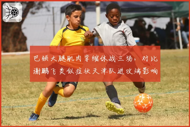 巴顿大腿肌肉挛缩休战三场,对比谢鹏飞类似症状天津队进攻端影响更大?