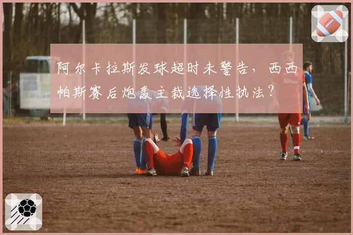 阿尔卡拉斯发球超时未警告,西西帕斯赛后炮轰主裁选择性执法?