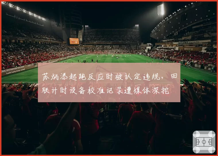 苏炳添起跑反应时被认定违规,田联计时设备校准记录遭媒体深挖