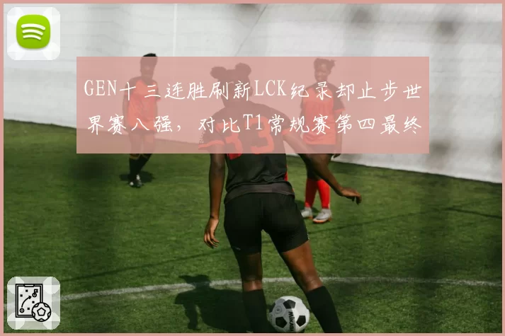 GEN十三连胜刷新LCK纪录却止步世界赛八强,对比T1常规赛第四最终夺冠讽刺拉满