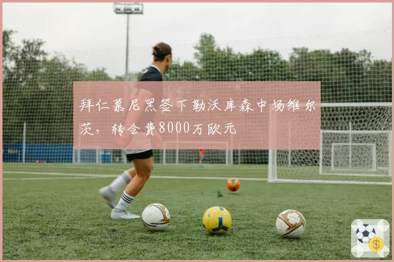 拜仁慕尼黑签下勒沃库森中场维尔茨,转会费8000万欧元