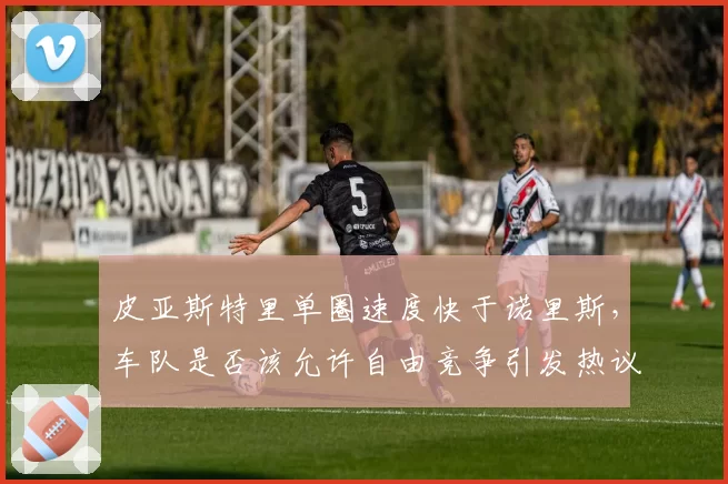 皮亚斯特里单圈速度快于诺里斯,车队是否该允许自由竞争引发热议