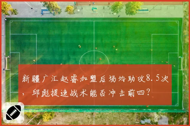 新疆广汇赵睿加盟后场均助攻8.5次,邱彪提速战术能否冲击前四?