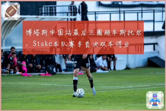 博塔斯中国站最后三圈超车斯托尔,Stake车队赛季首次双车得分
