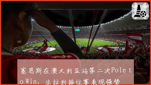 塞恩斯在澳大利亚站第二次Pole to Win,法拉利排位赛表现强势