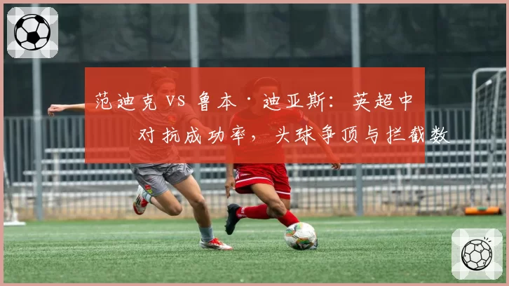 范迪克 vs 鲁本·迪亚斯:英超中卫对抗成功率,头球争顶与拦截数全面对比