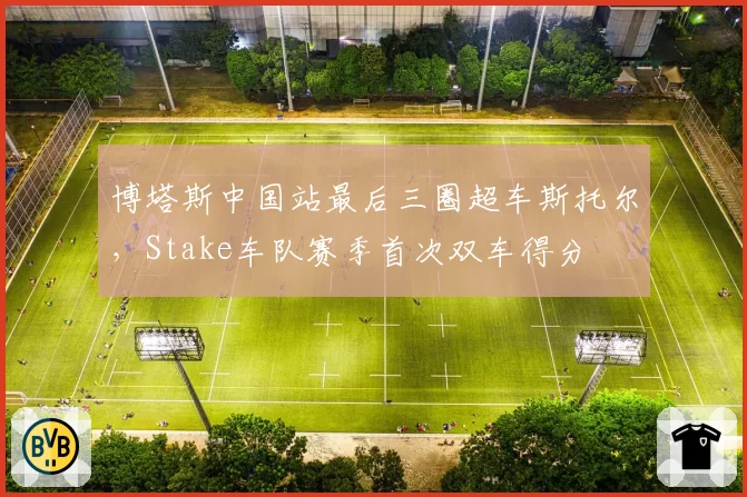 博塔斯中国站最后三圈超车斯托尔,Stake车队赛季首次双车得分